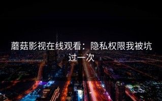 蘑菇影视在线观看：隐私权限我被坑过一次