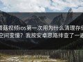 蘑菇视频ios第一次用为什么清理存储空间变慢？我按安卓思路排查了一遍