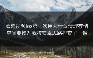 蘑菇视频ios第一次用为什么清理存储空间变慢？我按安卓思路排查了一遍