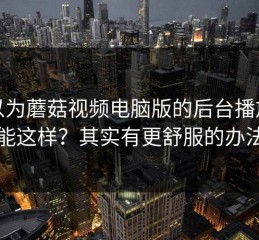 你以为蘑菇视频电脑版的后台播放只能这样？其实有更舒服的办法