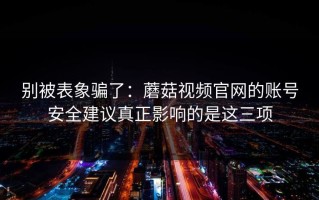 别被表象骗了：蘑菇视频官网的账号安全建议真正影响的是这三项