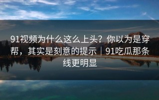 91视频为什么这么上头？你以为是穿帮，其实是刻意的提示｜91吃瓜那条线更明显