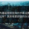 你以为蘑菇视频官网的字幕设置只能这样？其实有更舒服的办法