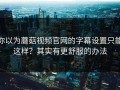 你以为蘑菇视频官网的字幕设置只能这样？其实有更舒服的办法