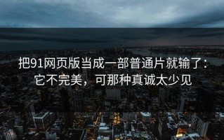 把91网页版当成一部普通片就输了：它不完美，可那种真诚太少见