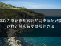 你以为蘑菇影视官网的网络适配只能这样？其实有更舒服的办法