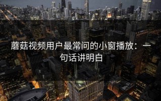 蘑菇视频用户最常问的小窗播放：一句话讲明白
