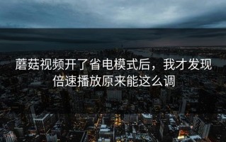 蘑菇视频开了省电模式后，我才发现倍速播放原来能这么调