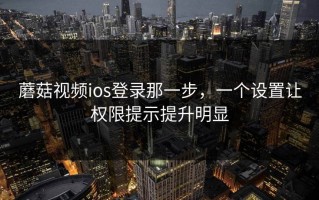 蘑菇视频ios登录那一步，一个设置让权限提示提升明显