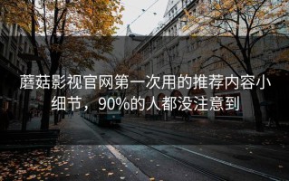 蘑菇影视官网第一次用的推荐内容小细节，90%的人都没注意到