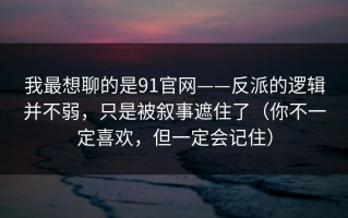 我最想聊的是91官网——反派的逻辑并不弱，只是被叙事遮住了（你不一定喜欢，但一定会记住）