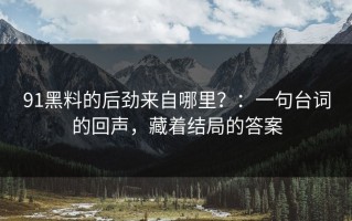 91黑料的后劲来自哪里？：一句台词的回声，藏着结局的答案