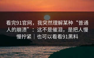 看完91官网，我突然理解某种“普通人的崩溃”：这不是催泪，是把人慢慢拧紧｜也可以看看91黑料