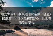 看完91网1，我突然理解某种“普通人的崩溃”：导演最初的野心，比现在看到的更大