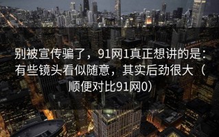 别被宣传骗了，91网1真正想讲的是：有些镜头看似随意，其实后劲很大（顺便对比91网0）
