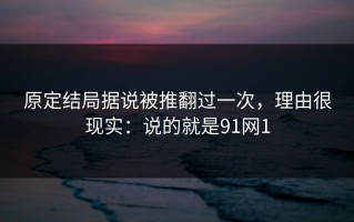 原定结局据说被推翻过一次，理由很现实：说的就是91网1