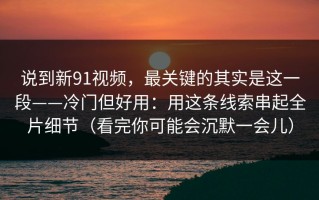 说到新91视频，最关键的其实是这一段——冷门但好用：用这条线索串起全片细节（看完你可能会沉默一会儿）