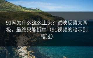 91网为什么这么上头？试映反馈太两极，最终只能折中（91视频的暗示别错过）