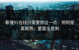 看懂91在线只需要抓住一点：明明是喜剧壳，里面全是刺