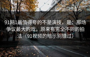 91网1最值得夸的不是演技，是：那场争议最大的戏，原来有完全不同的拍法（91视频的暗示别错过）