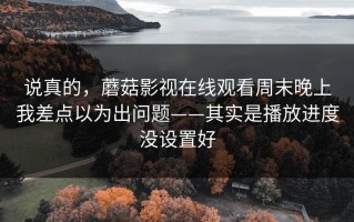 说真的，蘑菇影视在线观看周末晚上我差点以为出问题——其实是播放进度没设置好