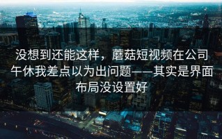 没想到还能这样，蘑菇短视频在公司午休我差点以为出问题——其实是界面布局没设置好