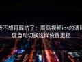 我不想再踩坑了：蘑菇视频ios的清晰度自动切换这样设置更稳