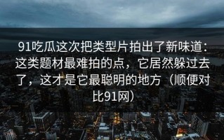 91吃瓜这次把类型片拍出了新味道：这类题材最难拍的点，它居然躲过去了，这才是它最聪明的地方（顺便对比91网）