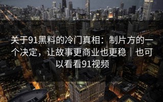 关于91黑料的冷门真相：制片方的一个决定，让故事更商业也更稳｜也可以看看91视频