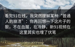 看完91在线，我突然理解某种“普通人的崩溃”：你再回想一下这片子的狠，不在血腥，在冷静，新91视频在这里其实也埋了伏笔
