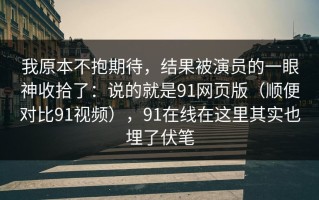 我原本不抱期待，结果被演员的一眼神收拾了：说的就是91网页版（顺便对比91视频），91在线在这里其实也埋了伏笔