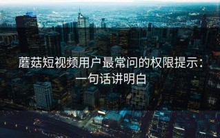 蘑菇短视频用户最常问的权限提示：一句话讲明白