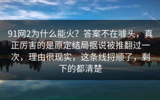 91网2为什么能火？答案不在噱头，真正厉害的是原定结局据说被推翻过一次，理由很现实，这条线捋顺了，剩下的都清楚