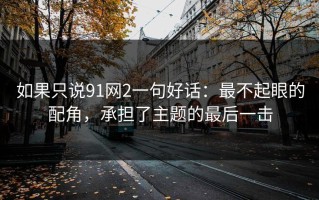 如果只说91网2一句好话：最不起眼的配角，承担了主题的最后一击