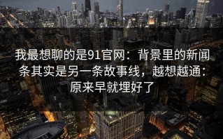 我最想聊的是91官网：背景里的新闻条其实是另一条故事线，越想越通：原来早就埋好了