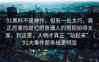 91黑料不是神作，但有一处太巧，真正厉害的是它把普通人的狼狈拍得太准，到这里，人物才真正“站起来”｜91大事件那条线更明显