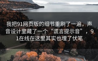 我把91网页版的细节重刷了一遍，声音设计里藏了一个“谎言提示音”，91在线在这里其实也埋了伏笔