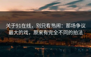 关于91在线，别只看热闹：那场争议最大的戏，原来有完全不同的拍法