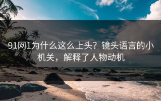 91网1为什么这么上头？镜头语言的小机关，解释了人物动机