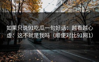 如果只说91吃瓜一句好话：越看越心虚：这不就是我吗（顺便对比91网1）