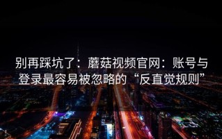 别再踩坑了：蘑菇视频官网：账号与登录最容易被忽略的“反直觉规则”
