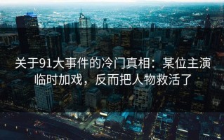 关于91大事件的冷门真相：某位主演临时加戏，反而把人物救活了