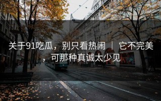 关于91吃瓜，别只看热闹 ｜ 它不完美，可那种真诚太少见