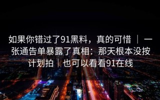 如果你错过了91黑料，真的可惜 ｜ 一张通告单暴露了真相：那天根本没按计划拍｜也可以看看91在线