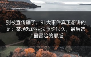 别被宣传骗了，91大事件真正想讲的是：某场戏的拍法争论很久，最后选了最冒险的那版