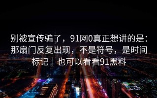 别被宣传骗了，91网0真正想讲的是：那扇门反复出现，不是符号，是时间标记｜也可以看看91黑料