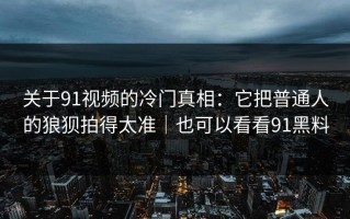 关于91视频的冷门真相：它把普通人的狼狈拍得太准｜也可以看看91黑料