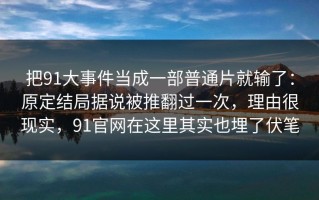 把91大事件当成一部普通片就输了：原定结局据说被推翻过一次，理由很现实，91官网在这里其实也埋了伏笔