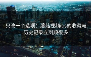 只改一个选项：蘑菇视频ios的收藏与历史记录立刻顺很多