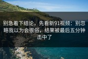 别急着下结论，先看新91视频：别忽略我以为会很俗，结果被最后五分钟击中了